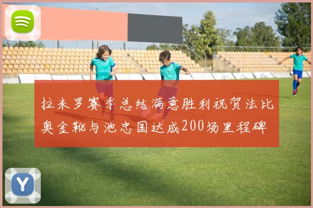 拉米罗赛季总结满意胜利祝贺法比奥金靴与池忠国达成200场里程碑
