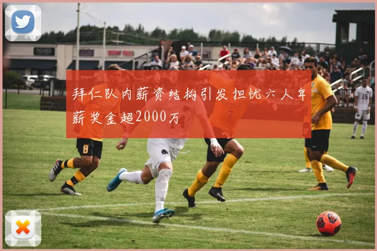 拜仁队内薪资结构引发担忧六人年薪奖金超2000万
