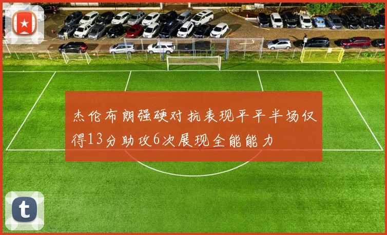 杰伦布朗强硬对抗表现平平半场仅得13分助攻6次展现全能能力