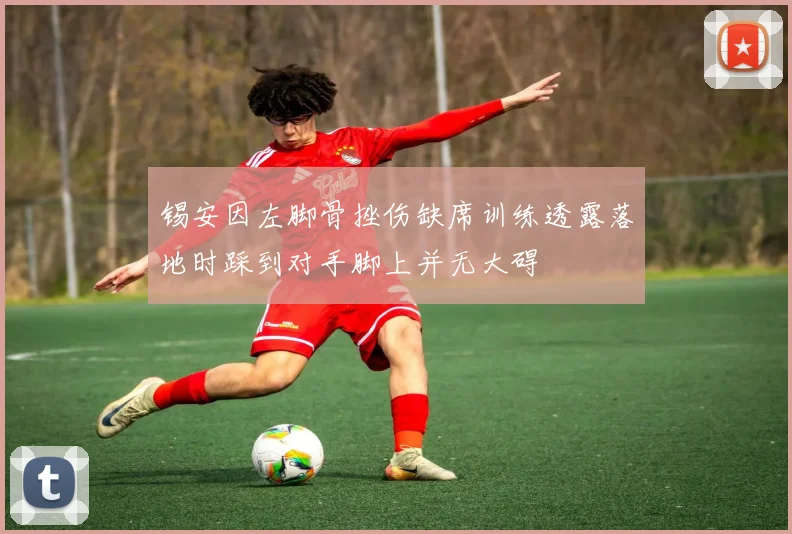 锡安因左脚骨挫伤缺席训练透露落地时踩到对手脚上并无大碍