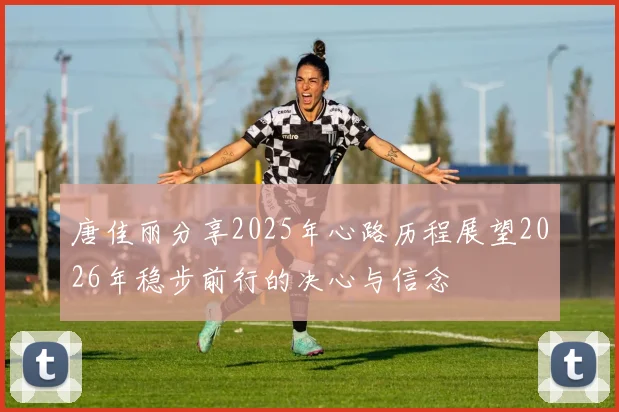 唐佳丽分享2025年心路历程展望2026年稳步前行的决心与信念